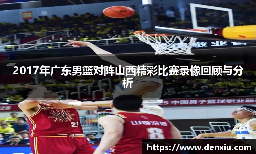 2017年广东男篮对阵山西精彩比赛录像回顾与分析