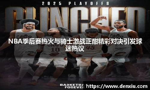 NBA季后赛热火与骑士激战正酣精彩对决引发球迷热议