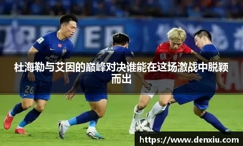 杜海勒与艾因的巅峰对决谁能在这场激战中脱颖而出