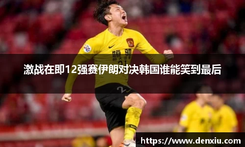 激战在即12强赛伊朗对决韩国谁能笑到最后