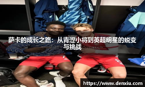 萨卡的成长之路：从青涩小将到英超明星的蜕变与挑战
