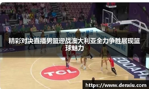 精彩对决直播男篮迎战澳大利亚全力争胜展现篮球魅力