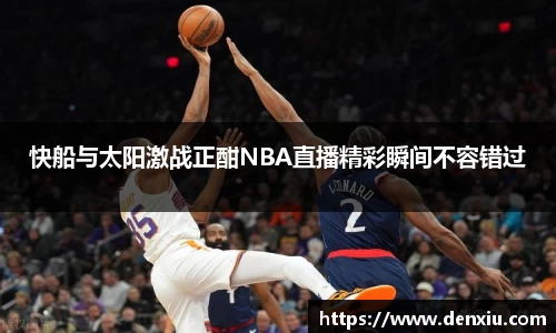 快船与太阳激战正酣NBA直播精彩瞬间不容错过