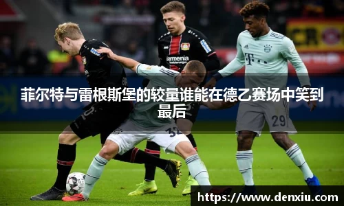 菲尔特与雷根斯堡的较量谁能在德乙赛场中笑到最后
