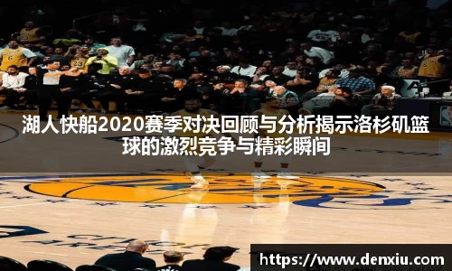 湖人快船2020赛季对决回顾与分析揭示洛杉矶篮球的激烈竞争与精彩瞬间