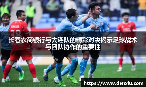长春农商银行与大连队的精彩对决揭示足球战术与团队协作的重要性