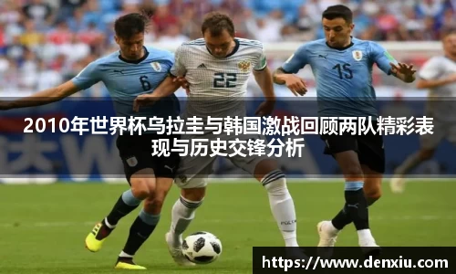 2010年世界杯乌拉圭与韩国激战回顾两队精彩表现与历史交锋分析
