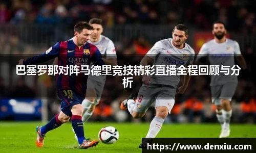 巴塞罗那对阵马德里竞技精彩直播全程回顾与分析