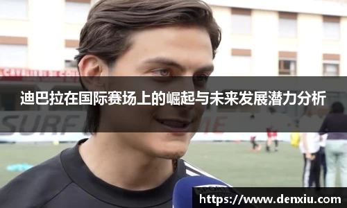 迪巴拉在国际赛场上的崛起与未来发展潜力分析